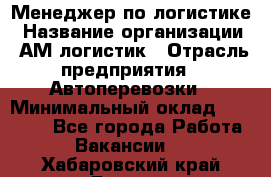 Менеджер по логистике › Название организации ­ АМ-логистик › Отрасль предприятия ­ Автоперевозки › Минимальный оклад ­ 25 000 - Все города Работа » Вакансии   . Хабаровский край,Бикин г.